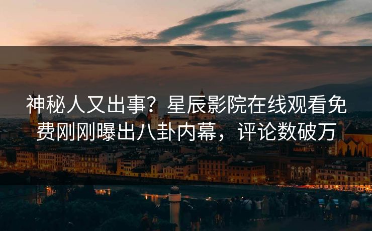 神秘人又出事？星辰影院在线观看免费刚刚曝出八卦内幕，评论数破万