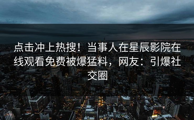 点击冲上热搜！当事人在星辰影院在线观看免费被爆猛料，网友：引爆社交圈