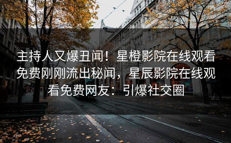 主持人又爆丑闻！星橙影院在线观看免费刚刚流出秘闻，星辰影院在线观看免费网友：引爆社交圈