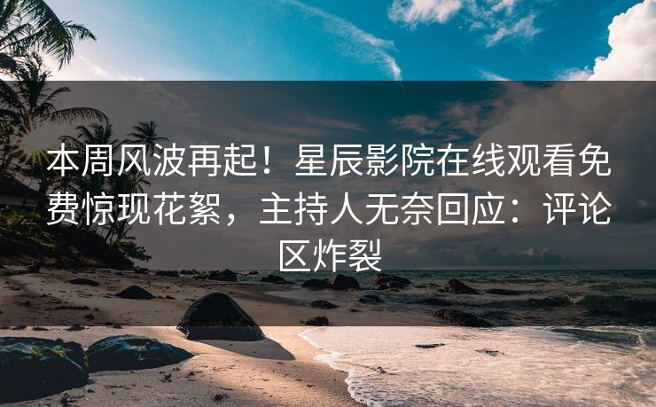 本周风波再起！星辰影院在线观看免费惊现花絮，主持人无奈回应：评论区炸裂
