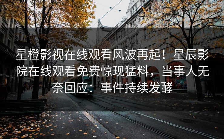星橙影视在线观看风波再起！星辰影院在线观看免费惊现猛料，当事人无奈回应：事件持续发酵