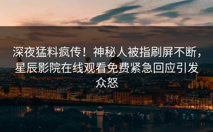 深夜猛料疯传！神秘人被指刷屏不断，星辰影院在线观看免费紧急回应引发众怒
