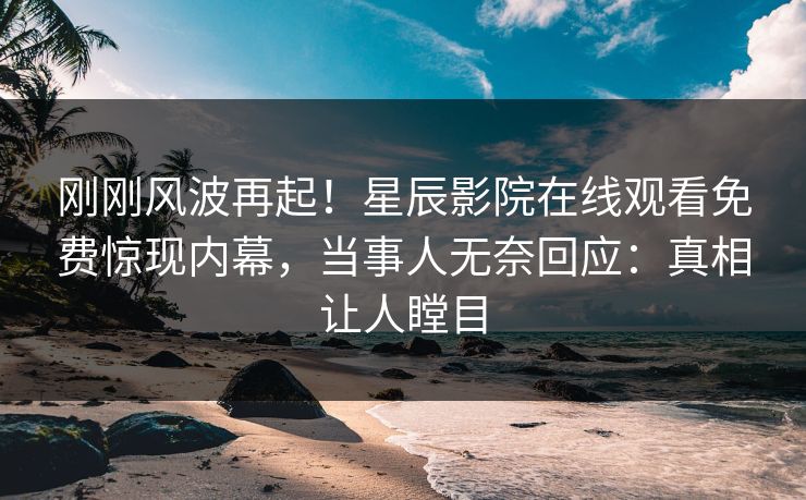 刚刚风波再起！星辰影院在线观看免费惊现内幕，当事人无奈回应：真相让人瞠目