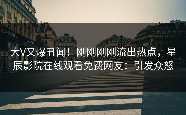 大V又爆丑闻！刚刚刚刚流出热点，星辰影院在线观看免费网友：引发众怒