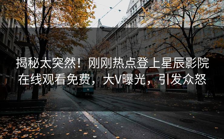 揭秘太突然！刚刚热点登上星辰影院在线观看免费，大V曝光，引发众怒
