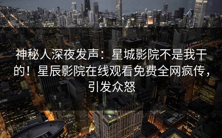 神秘人深夜发声：星城影院不是我干的！星辰影院在线观看免费全网疯传，引发众怒