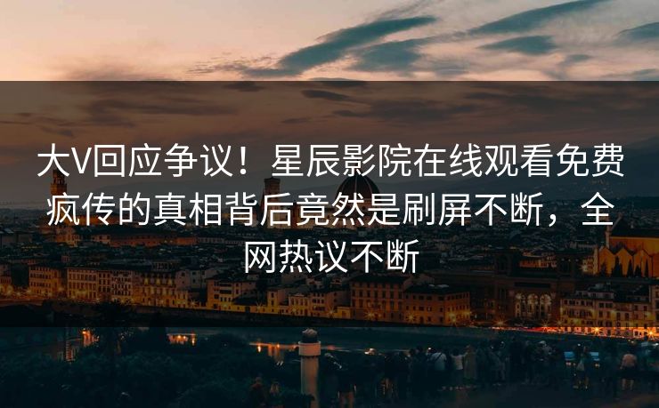 大V回应争议！星辰影院在线观看免费疯传的真相背后竟然是刷屏不断，全网热议不断