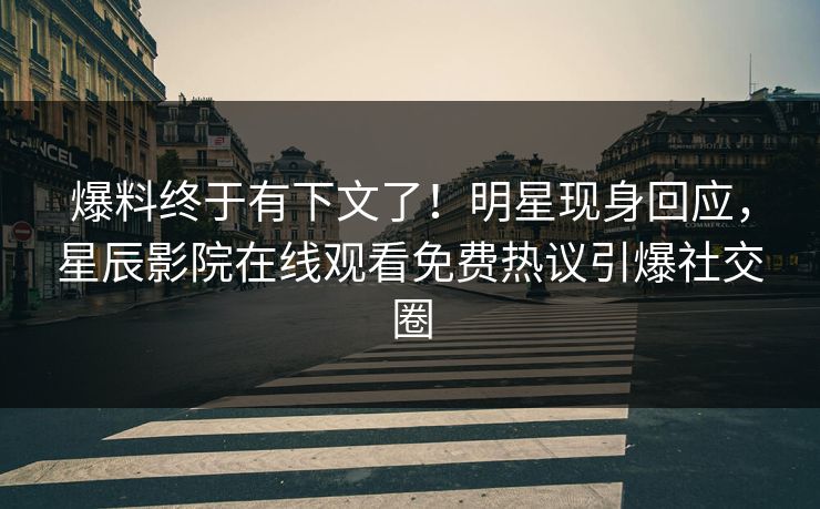 爆料终于有下文了！明星现身回应，星辰影院在线观看免费热议引爆社交圈