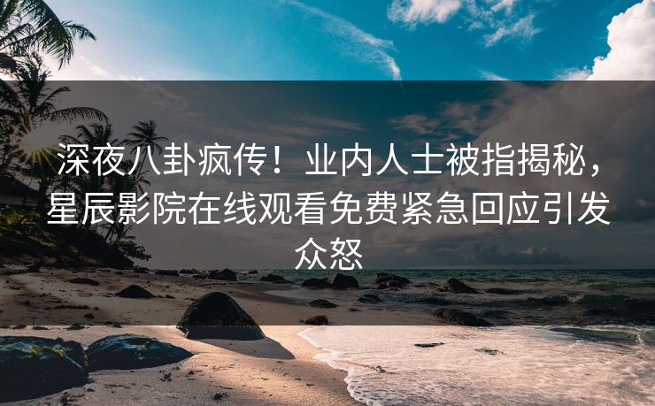 深夜八卦疯传！业内人士被指揭秘，星辰影院在线观看免费紧急回应引发众怒