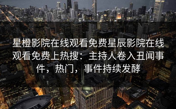 星橙影院在线观看免费星辰影院在线观看免费上热搜：主持人卷入丑闻事件，热门，事件持续发酵