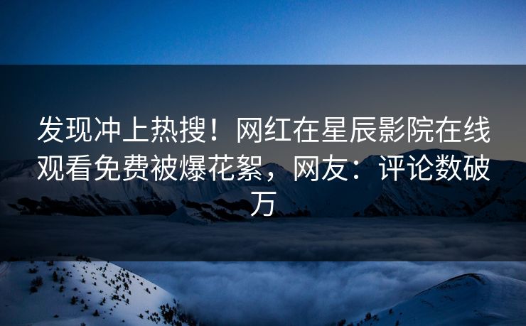 发现冲上热搜！网红在星辰影院在线观看免费被爆花絮，网友：评论数破万