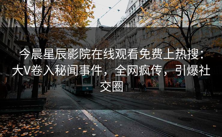 今晨星辰影院在线观看免费上热搜：大V卷入秘闻事件，全网疯传，引爆社交圈