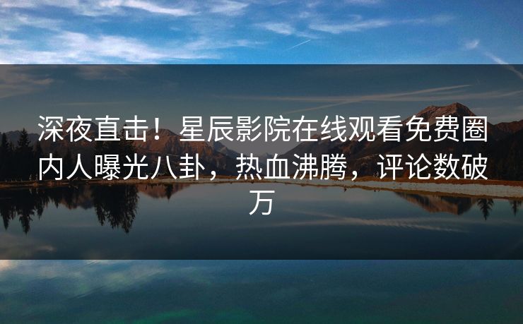 深夜直击！星辰影院在线观看免费圈内人曝光八卦，热血沸腾，评论数破万