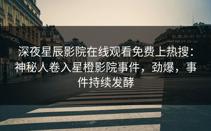深夜星辰影院在线观看免费上热搜：神秘人卷入星橙影院事件，劲爆，事件持续发酵