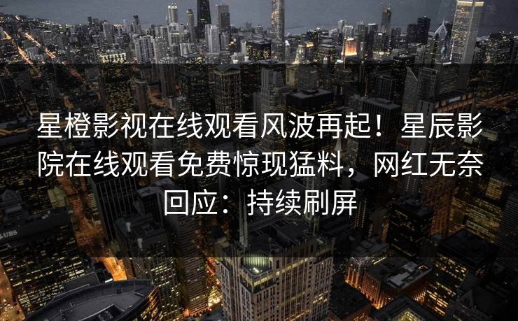 星橙影视在线观看风波再起！星辰影院在线观看免费惊现猛料，网红无奈回应：持续刷屏