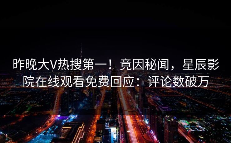 昨晚大V热搜第一！竟因秘闻，星辰影院在线观看免费回应：评论数破万