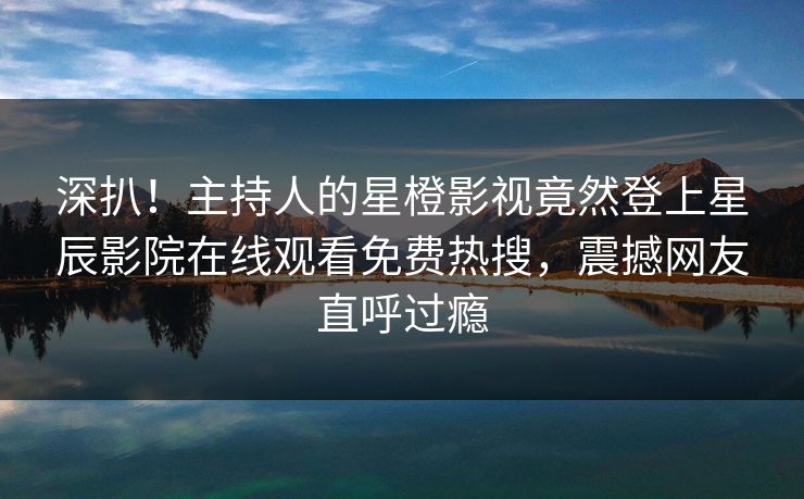 深扒！主持人的星橙影视竟然登上星辰影院在线观看免费热搜，震撼网友直呼过瘾