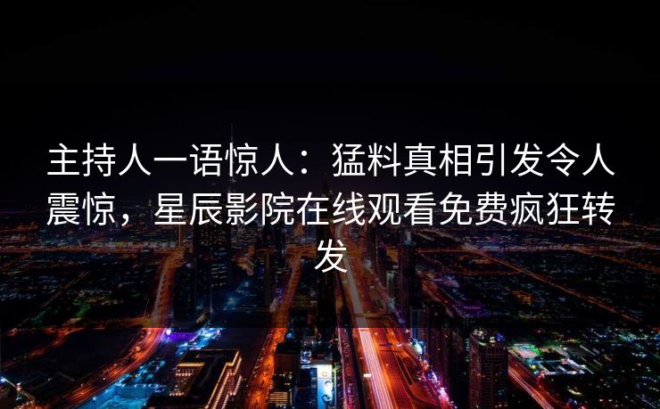 主持人一语惊人：猛料真相引发令人震惊，星辰影院在线观看免费疯狂转发