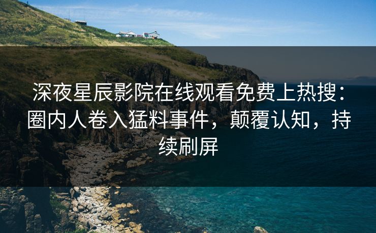 深夜星辰影院在线观看免费上热搜：圈内人卷入猛料事件，颠覆认知，持续刷屏