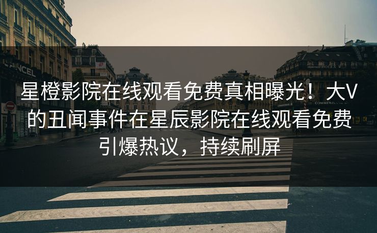 星橙影院在线观看免费真相曝光！大V的丑闻事件在星辰影院在线观看免费引爆热议，持续刷屏