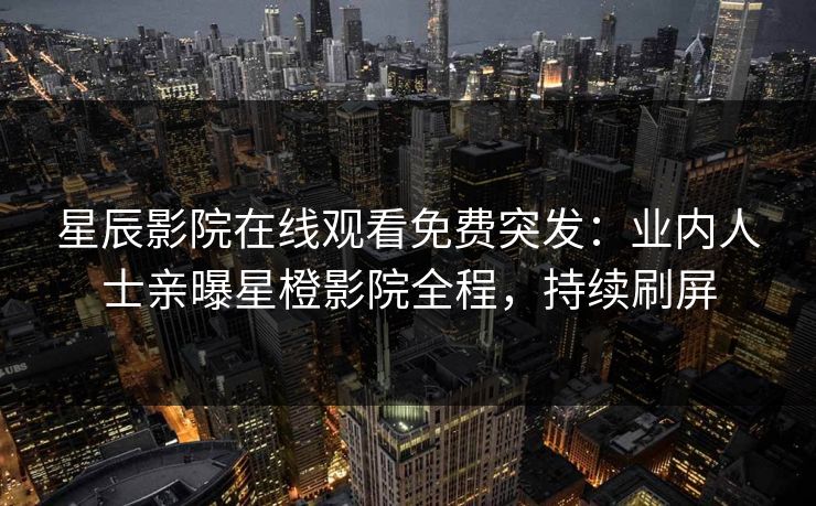 星辰影院在线观看免费突发：业内人士亲曝星橙影院全程，持续刷屏