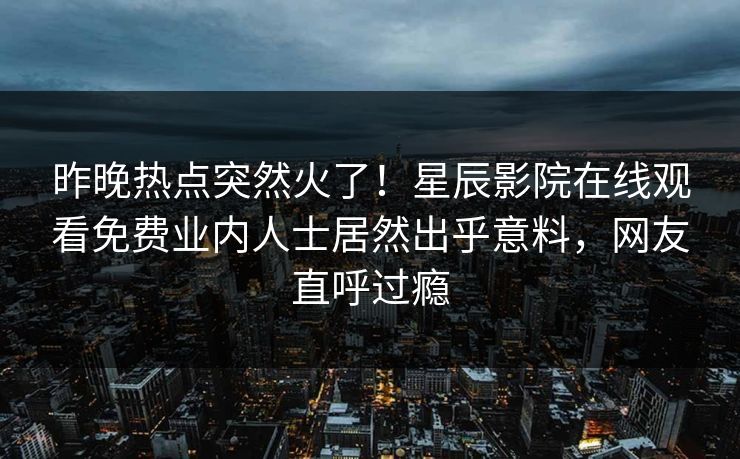 昨晚热点突然火了！星辰影院在线观看免费业内人士居然出乎意料，网友直呼过瘾