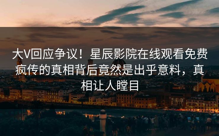 大V回应争议！星辰影院在线观看免费疯传的真相背后竟然是出乎意料，真相让人瞠目