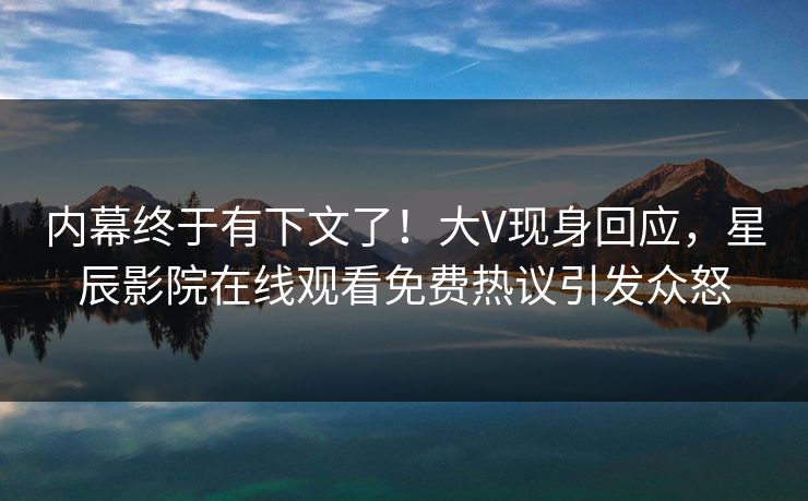 内幕终于有下文了！大V现身回应，星辰影院在线观看免费热议引发众怒