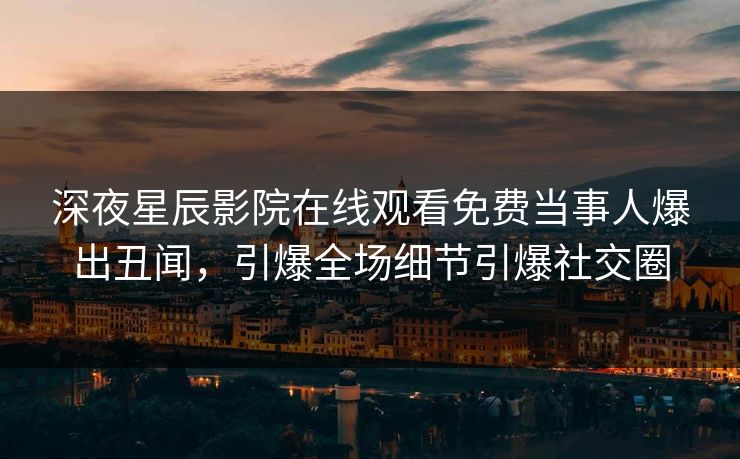 深夜星辰影院在线观看免费当事人爆出丑闻，引爆全场细节引爆社交圈