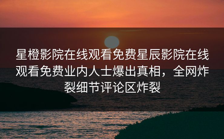 星橙影院在线观看免费星辰影院在线观看免费业内人士爆出真相，全网炸裂细节评论区炸裂
