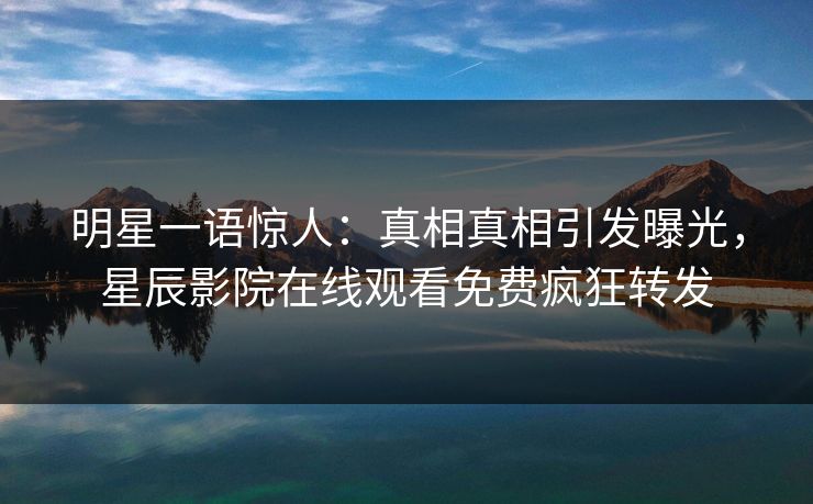 明星一语惊人：真相真相引发曝光，星辰影院在线观看免费疯狂转发