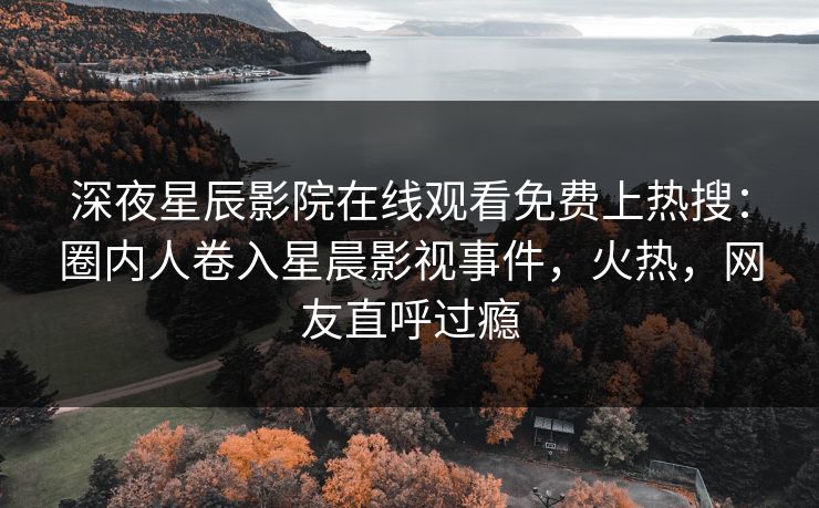 深夜星辰影院在线观看免费上热搜：圈内人卷入星晨影视事件，火热，网友直呼过瘾