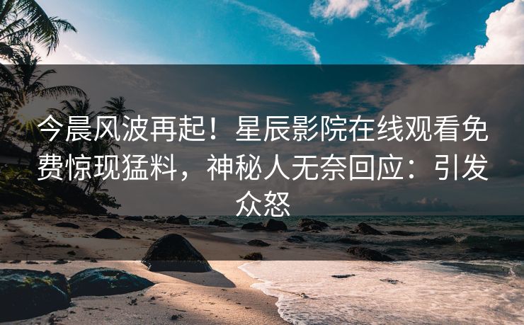 今晨风波再起！星辰影院在线观看免费惊现猛料，神秘人无奈回应：引发众怒