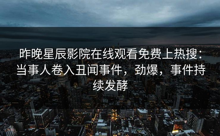 昨晚星辰影院在线观看免费上热搜：当事人卷入丑闻事件，劲爆，事件持续发酵