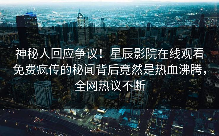 神秘人回应争议！星辰影院在线观看免费疯传的秘闻背后竟然是热血沸腾，全网热议不断