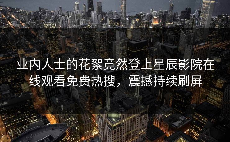 业内人士的花絮竟然登上星辰影院在线观看免费热搜，震撼持续刷屏