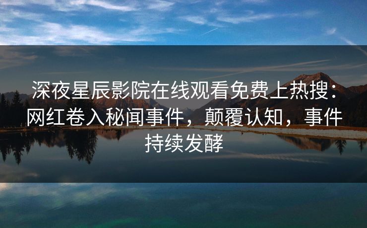 深夜星辰影院在线观看免费上热搜：网红卷入秘闻事件，颠覆认知，事件持续发酵