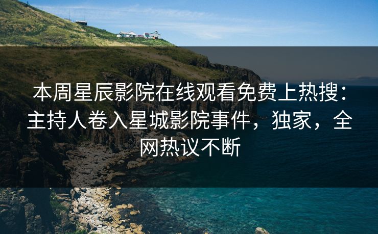 本周星辰影院在线观看免费上热搜：主持人卷入星城影院事件，独家，全网热议不断