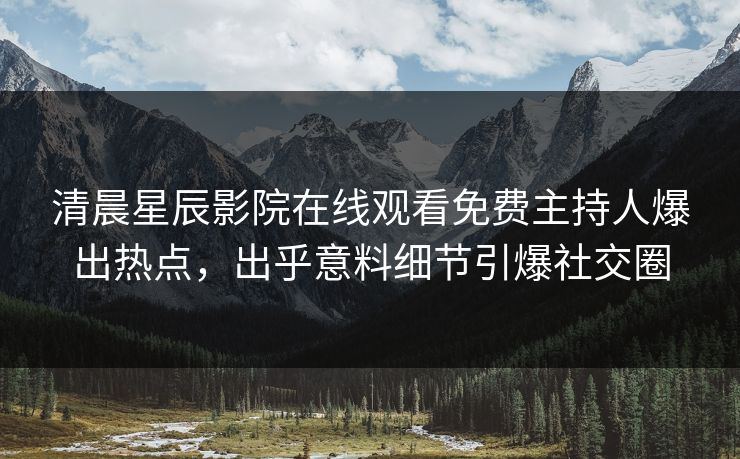 清晨星辰影院在线观看免费主持人爆出热点，出乎意料细节引爆社交圈