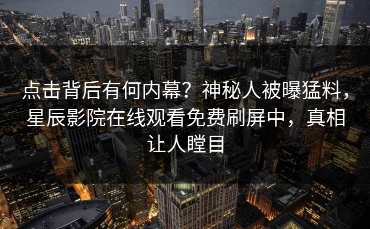 点击背后有何内幕？神秘人被曝猛料，星辰影院在线观看免费刷屏中，真相让人瞠目
