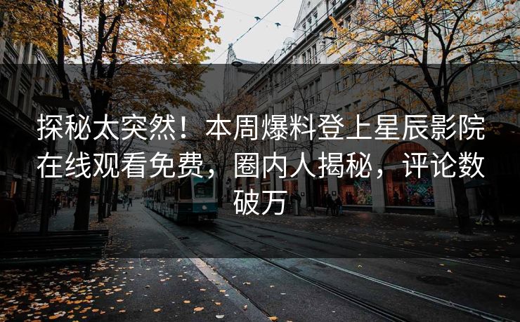 探秘太突然！本周爆料登上星辰影院在线观看免费，圈内人揭秘，评论数破万