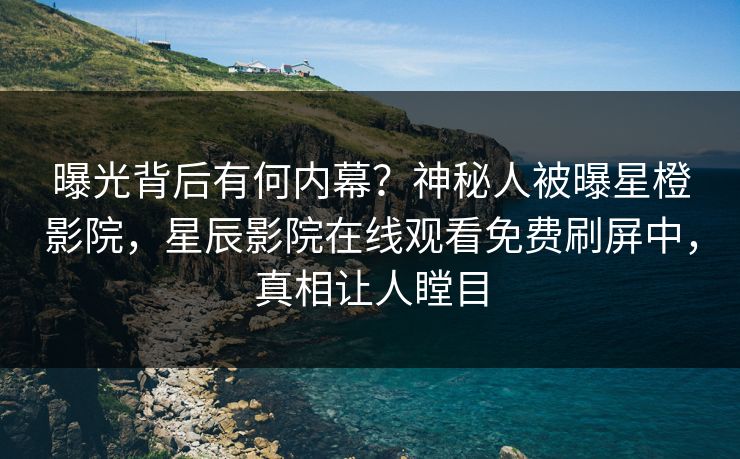 曝光背后有何内幕？神秘人被曝星橙影院，星辰影院在线观看免费刷屏中，真相让人瞠目