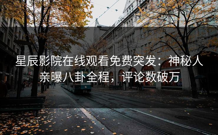 星辰影院在线观看免费突发：神秘人亲曝八卦全程，评论数破万