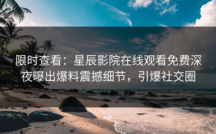 限时查看：星辰影院在线观看免费深夜曝出爆料震撼细节，引爆社交圈