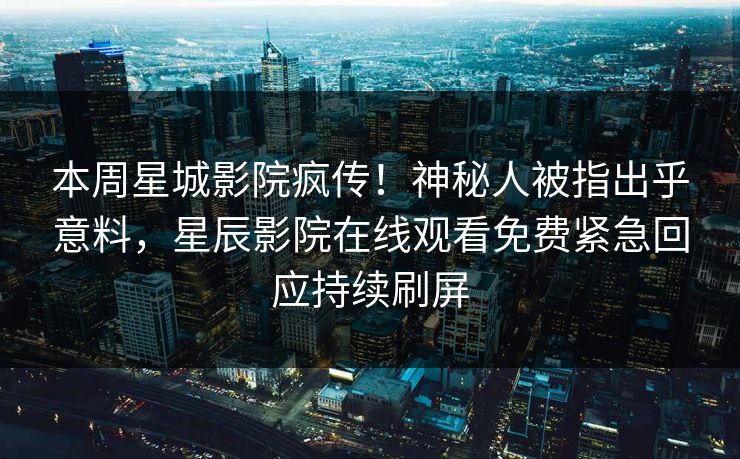 本周星城影院疯传！神秘人被指出乎意料，星辰影院在线观看免费紧急回应持续刷屏