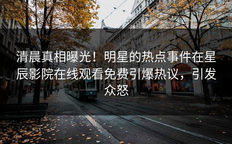 清晨真相曝光！明星的热点事件在星辰影院在线观看免费引爆热议，引发众怒