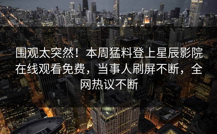 围观太突然！本周猛料登上星辰影院在线观看免费，当事人刷屏不断，全网热议不断
