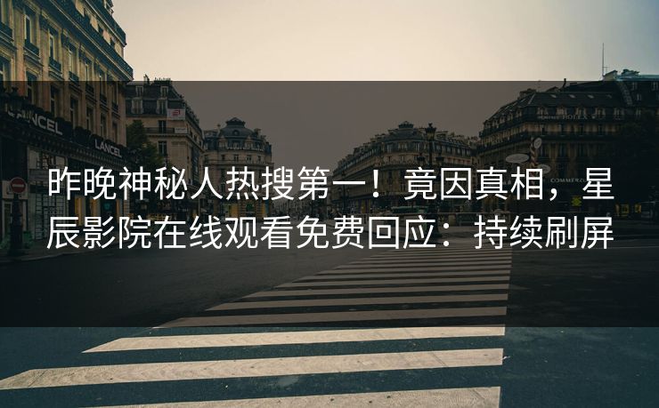 昨晚神秘人热搜第一！竟因真相，星辰影院在线观看免费回应：持续刷屏