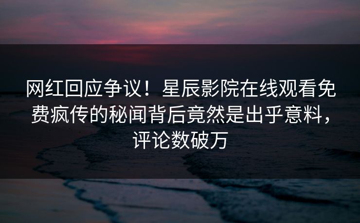 网红回应争议！星辰影院在线观看免费疯传的秘闻背后竟然是出乎意料，评论数破万