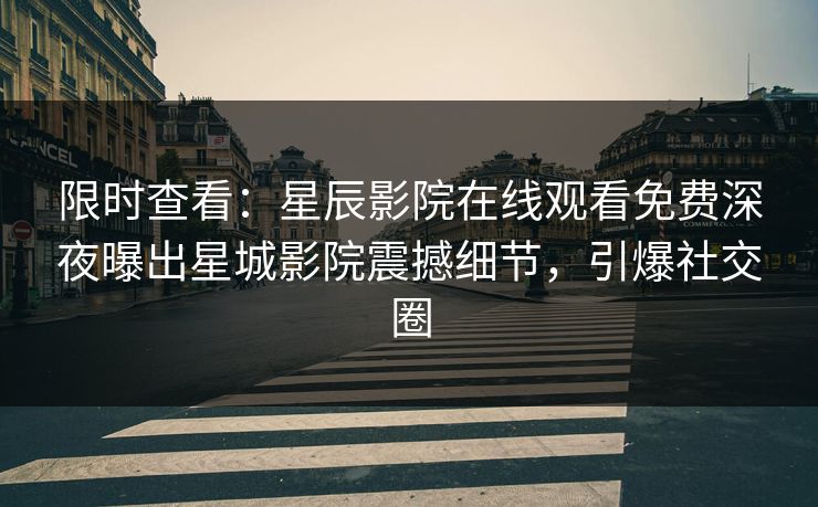 限时查看：星辰影院在线观看免费深夜曝出星城影院震撼细节，引爆社交圈